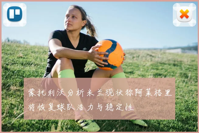 蒙托利沃分析米兰现状称阿莱格里将恢复球队活力与稳定性