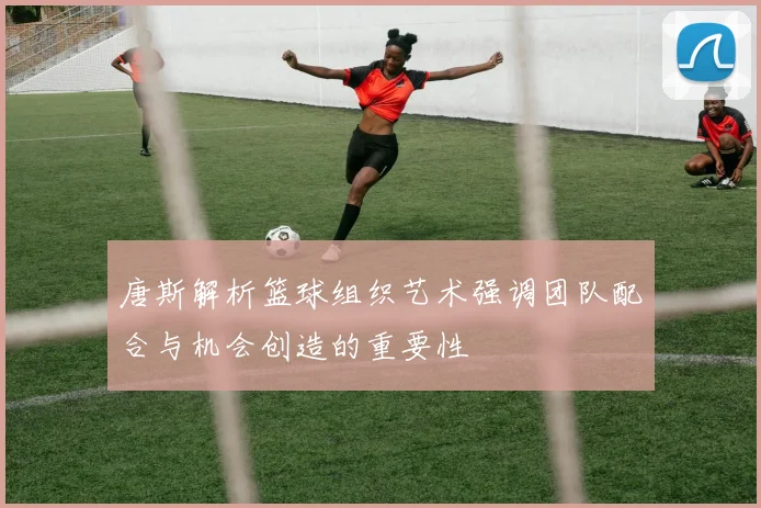 唐斯解析篮球组织艺术强调团队配合与机会创造的重要性