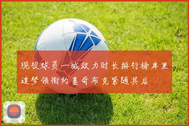现役球员一城效力时长排行榜库里追梦领衔约基奇布克紧随其后