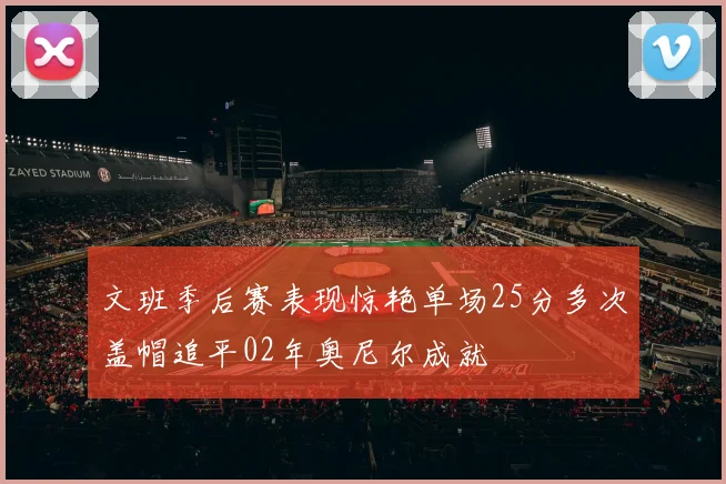 文班季后赛表现惊艳单场25分多次盖帽追平02年奥尼尔成就