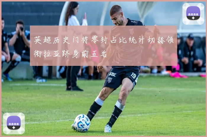 英超历史门将零封占比统计切赫领衔拉亚跻身前五名