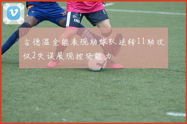 古德温全能表现助球队逆转11助攻仅2失误展现控场能力