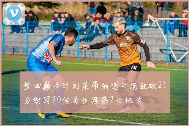 梦回巅峰时刻莱昂纳德半场狂砍21分续写20传奇生涯第2长纪录