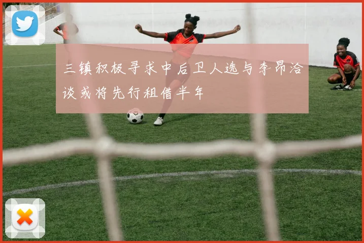 三镇积极寻求中后卫人选与李昂洽谈或将先行租借半年