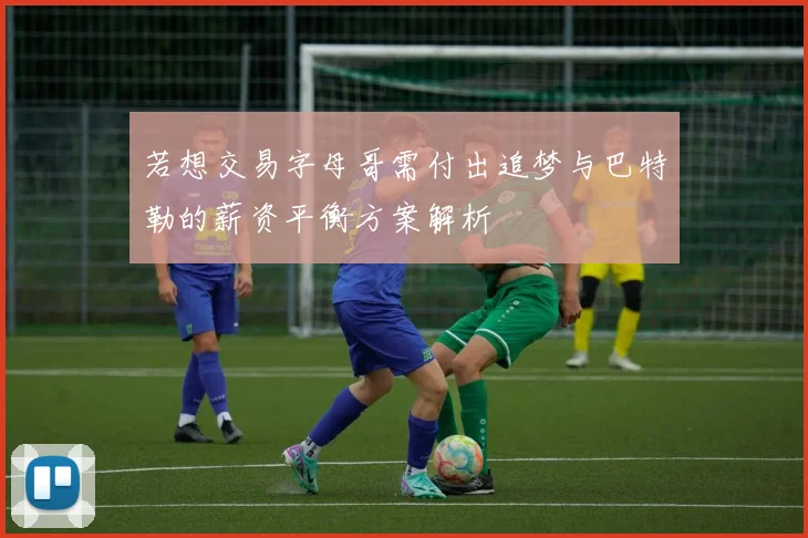 若想交易字母哥需付出追梦与巴特勒的薪资平衡方案解析