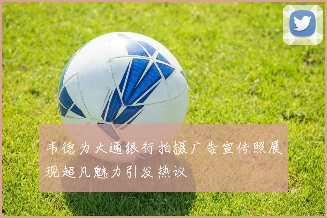 韦德为大通银行拍摄广告宣传照展现超凡魅力引发热议