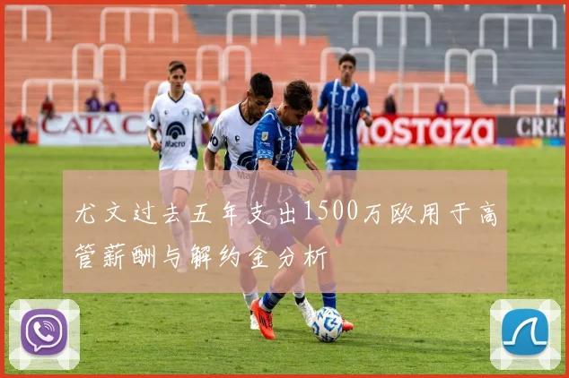 尤文过去五年支出1500万欧用于高管薪酬与解约金分析