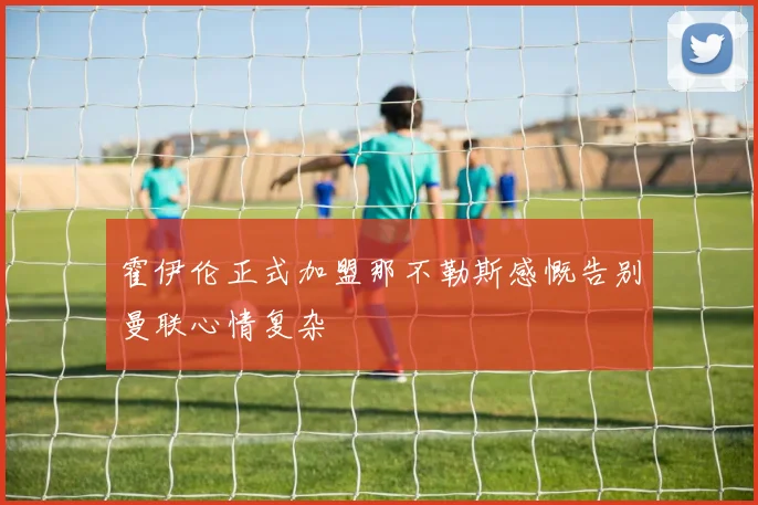 霍伊伦正式加盟那不勒斯感慨告别曼联心情复杂