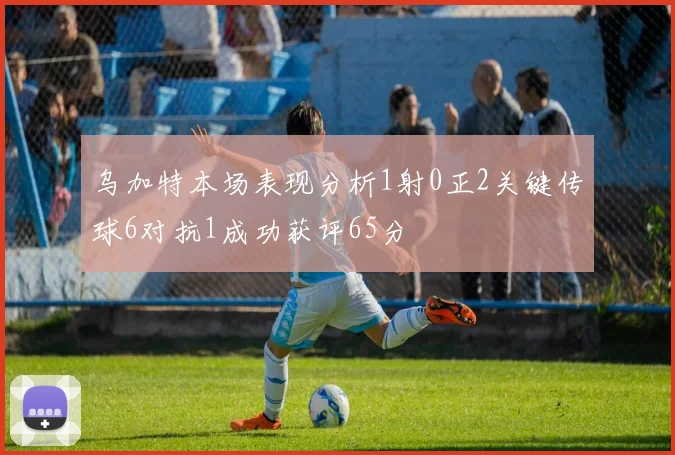 乌加特本场表现分析1射0正2关键传球6对抗1成功获评65分