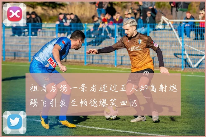 祖马后场一条龙连过五人却高射炮踢飞引发兰帕德爆笑回忆