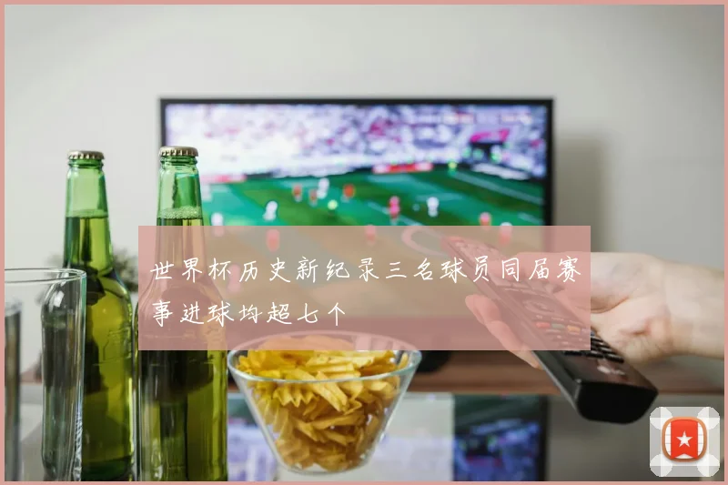 世界杯历史新纪录三名球员同届赛事进球均超七个