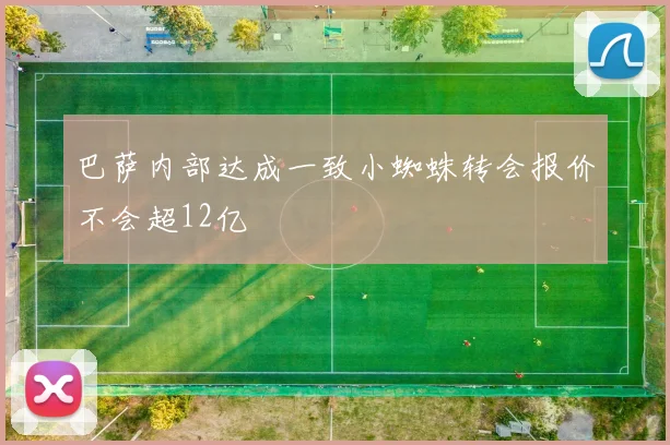 巴萨内部达成一致小蜘蛛转会报价不会超12亿