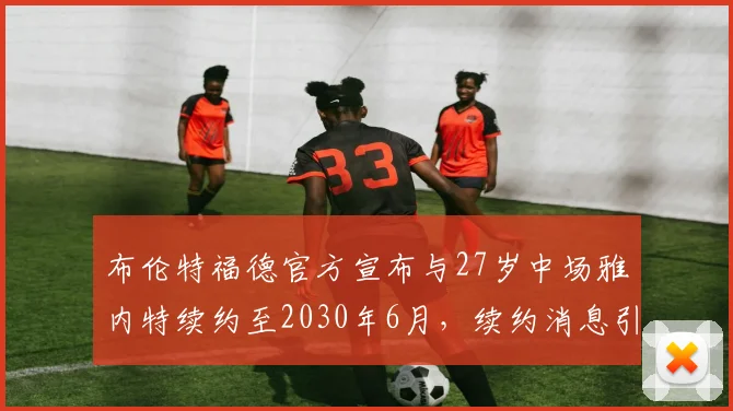 布伦特福德官方宣布与27岁中场雅内特续约至2030年6月，续约消息引发关注