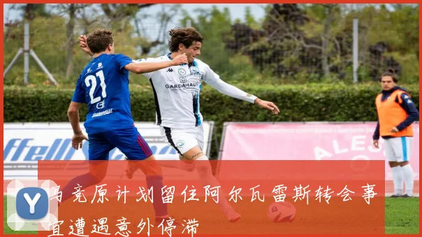 马竞原计划留住阿尔瓦雷斯转会事宜遭遇意外停滞