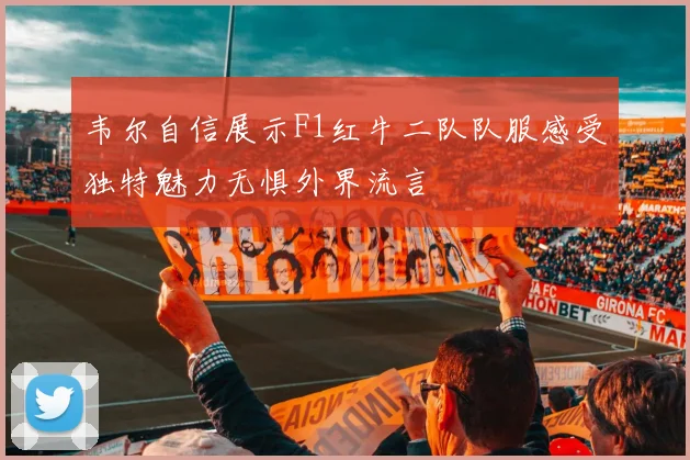 韦尔自信展示F1红牛二队队服感受独特魅力无惧外界流言