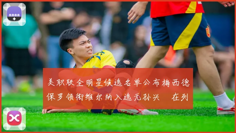 美职联全明星候选名单公布梅西德保罗领衔维尔纳入选无孙兴慜在列