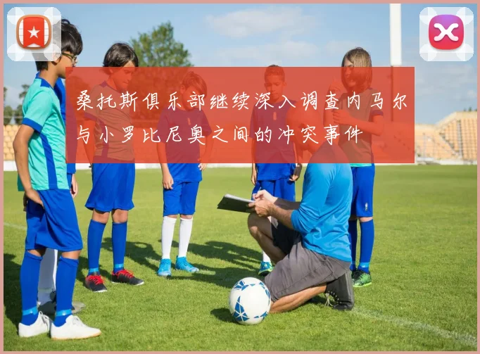 桑托斯俱乐部继续深入调查内马尔与小罗比尼奥之间的冲突事件
