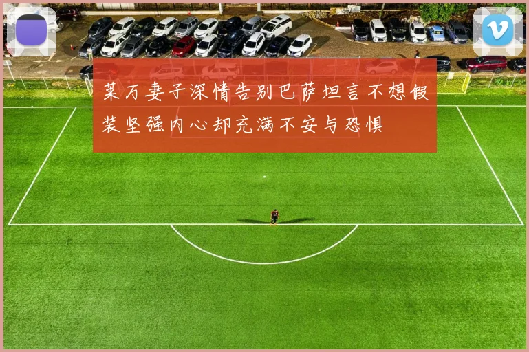 莱万妻子深情告别巴萨坦言不想假装坚强内心却充满不安与恐惧