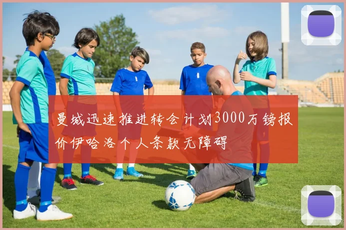 曼城迅速推进转会计划3000万镑报价伊哈洛个人条款无障碍