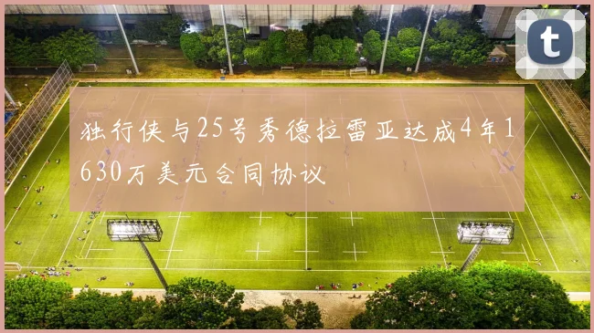 独行侠与25号秀德拉雷亚达成4年1630万美元合同协议