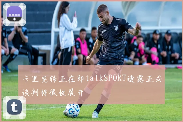 卡里克转正在即talkSPORT透露正式谈判将很快展开