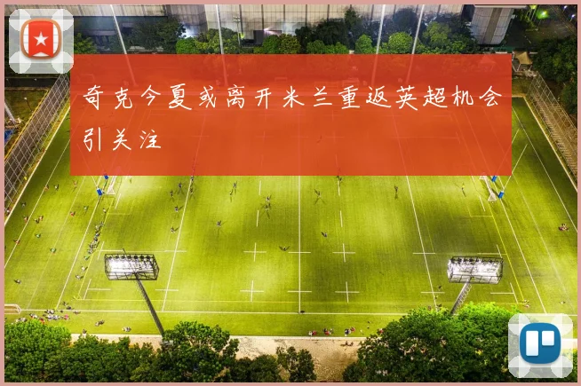 奇克今夏或离开米兰重返英超机会引关注