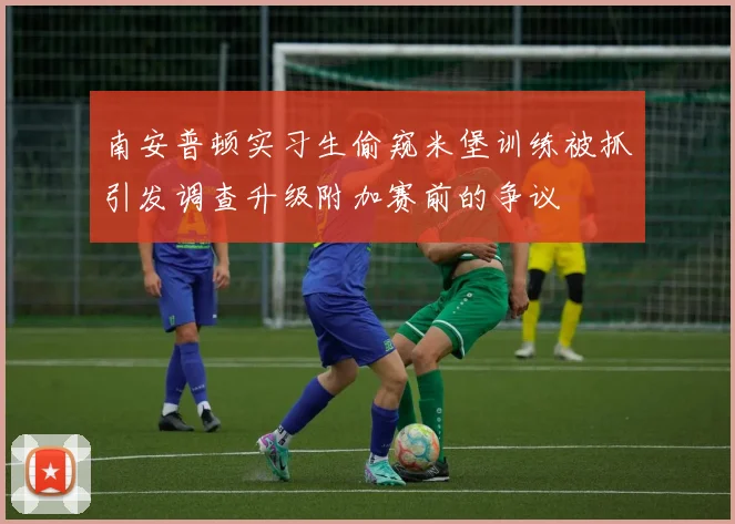 南安普顿实习生偷窥米堡训练被抓引发调查升级附加赛前的争议