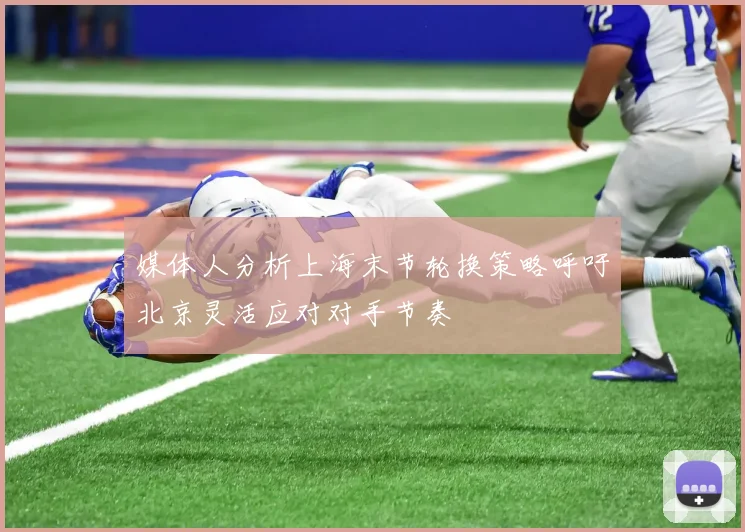 媒体人分析上海末节轮换策略呼吁北京灵活应对对手节奏