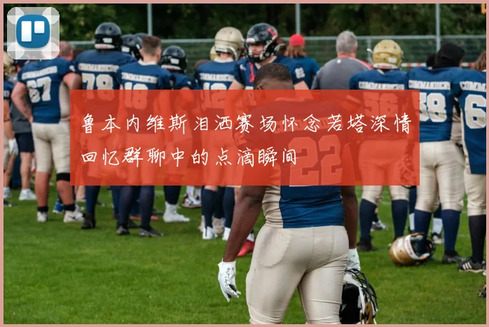 鲁本内维斯泪洒赛场怀念若塔深情回忆群聊中的点滴瞬间