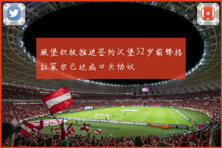 狼堡积极推进签约汉堡32岁前锋格拉策尔已达成口头协议