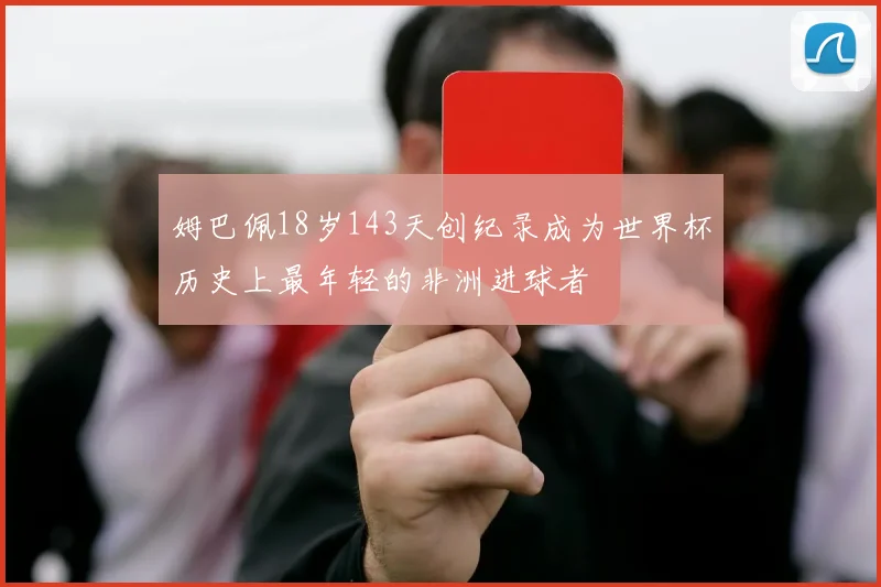 姆巴佩18岁143天创纪录成为世界杯历史上最年轻的非洲进球者