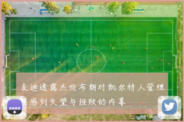麦迪透露杰伦布朗对凯尔特人管理层感到失望与挫败的内幕