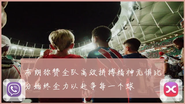 布朗称赞全队高效拼搏精神无惧比分始终全力以赴争每一个球