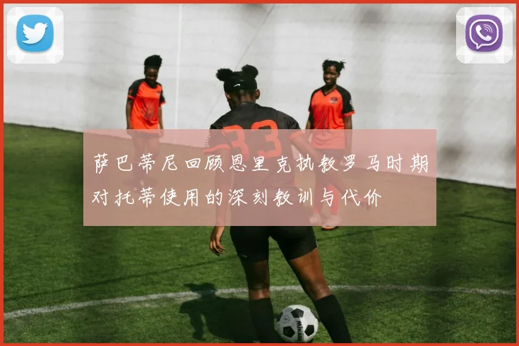 萨巴蒂尼回顾恩里克执教罗马时期对托蒂使用的深刻教训与代价
