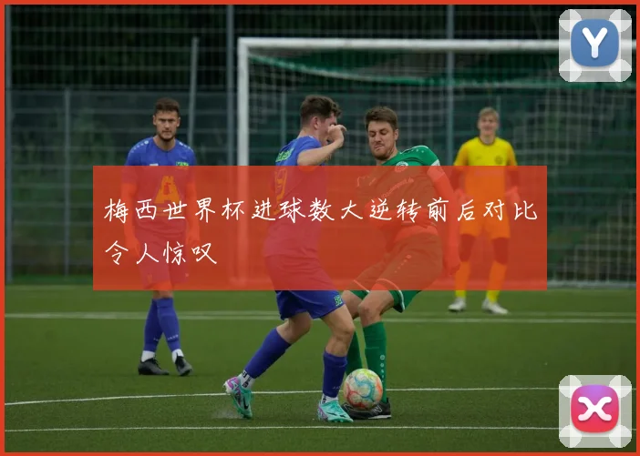 梅西世界杯进球数大逆转前后对比令人惊叹