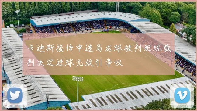 卡迪斯接传中造乌龙球被判犯规裁判决定进球无效引争议