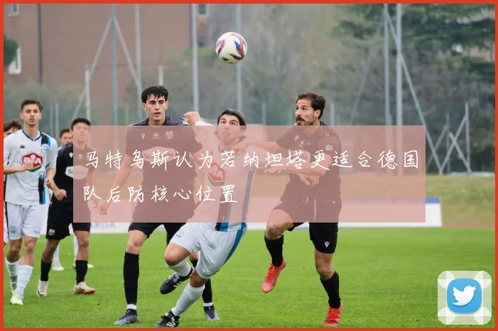 马特乌斯认为若纳坦塔更适合德国队后防核心位置