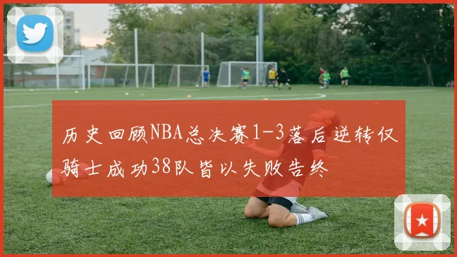 历史回顾NBA总决赛1-3落后逆转仅骑士成功38队皆以失败告终