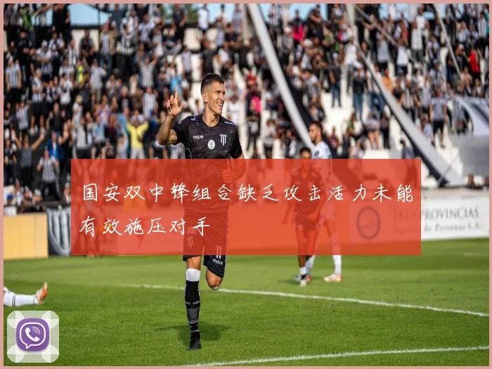 国安双中锋组合缺乏攻击活力未能有效施压对手