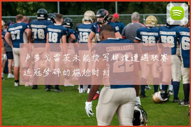 卢多戈雷茨未能续写辉煌遭遇联赛连冠梦碎的尴尬时刻