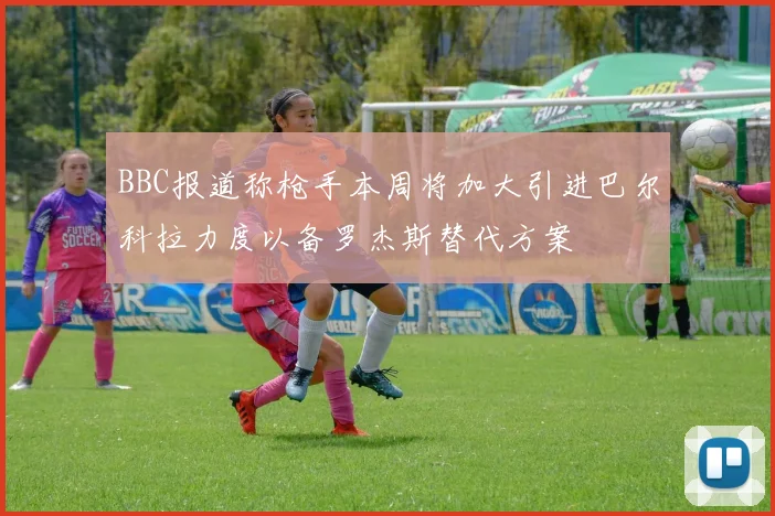 BBC报道称枪手本周将加大引进巴尔科拉力度以备罗杰斯替代方案
